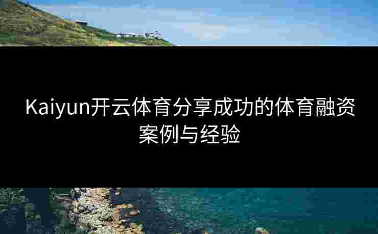 Kaiyun开云体育分享成功的体育融资案例与经验