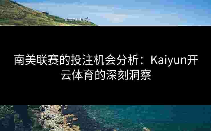 南美联赛的投注机会分析:Kaiyun开云体育的深刻洞察 南美联赛的投注机会分析:Kaiyun开云体育的深刻洞察