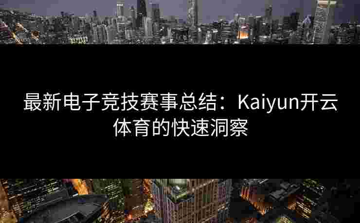 最新电子竞技赛事总结：Kaiyun开云体育的快速洞察