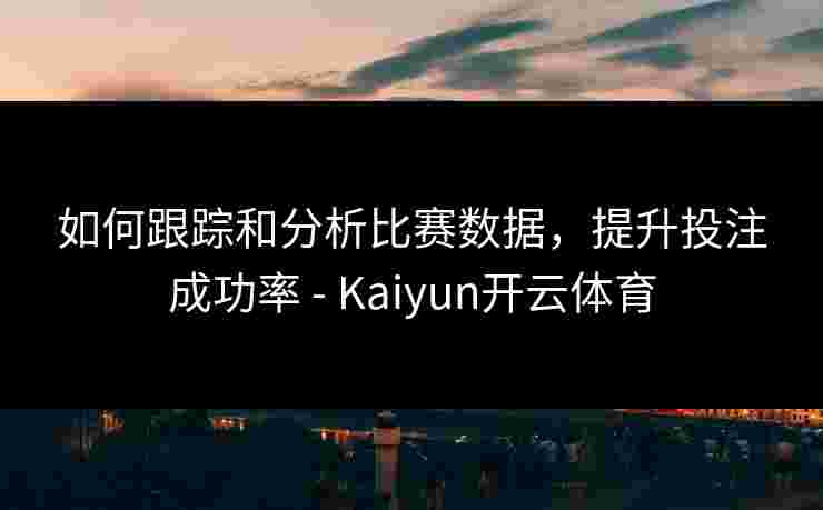如何跟踪和分析比赛数据,提升投注成功率 - Kaiyun开云体育 如何跟踪和分析比赛数据,提升投注成功率 - Kaiyun开云体育