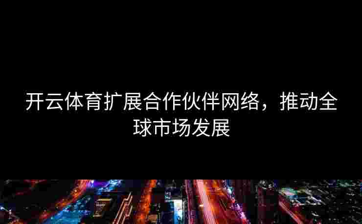 开云体育扩展合作伙伴网络，推动全球市场发展