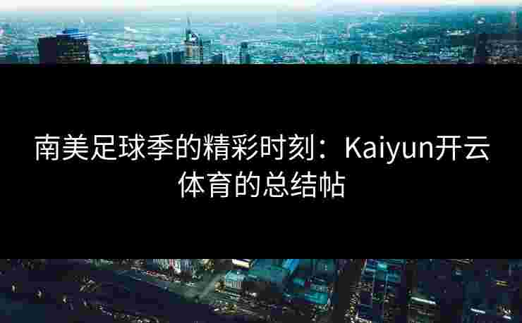南美足球季的精彩时刻：Kaiyun开云体育的总结帖