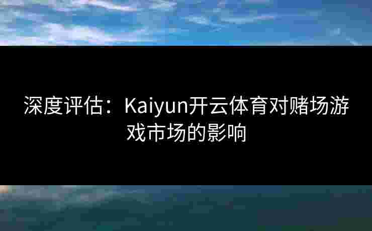 深度评估:Kaiyun开云体育对赌场游戏市场的影响 深度评估:Kaiyun开云体育对赌场游戏市场的影响