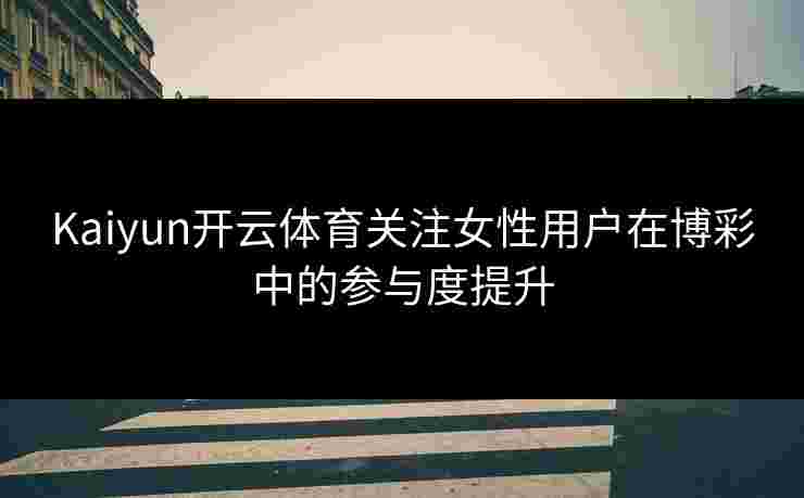 Kaiyun开云体育关注女性用户在博彩中的参与度提升