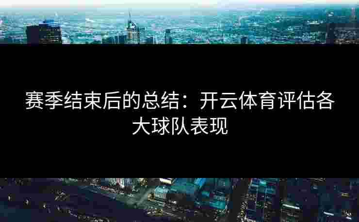 赛季结束后的总结：开云体育评估各大球队表现