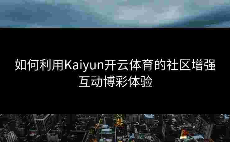 如何利用Kaiyun开云体育的社区增强互动博彩体验 如何利用Kaiyun开云体育的社区增强互动博彩体验