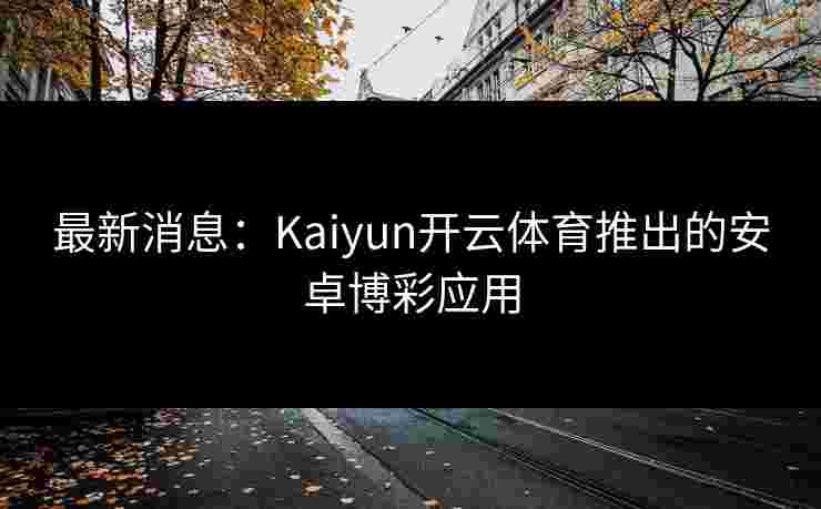最新消息：Kaiyun开云体育推出的安卓博彩应用