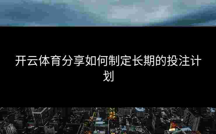 开云体育分享如何制定长期的投注计划