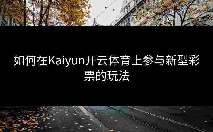 如何在Kaiyun开云体育上参与新型彩票的玩法