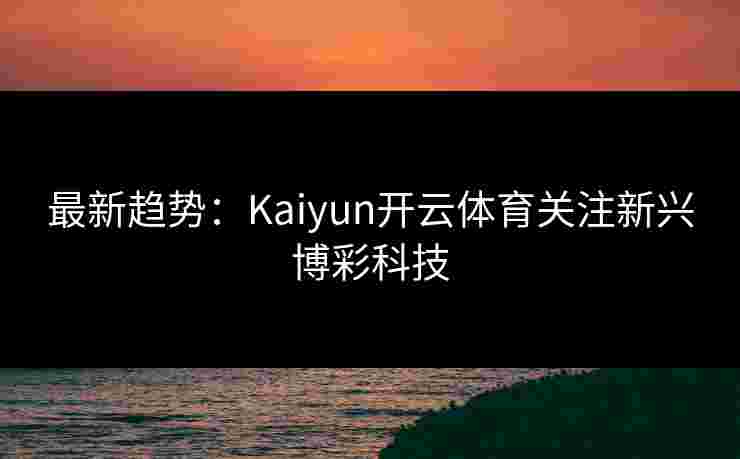 最新趋势：Kaiyun开云体育关注新兴博彩科技