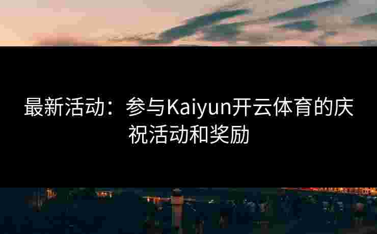 最新活动：参与Kaiyun开云体育的庆祝活动和奖励