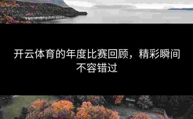开云体育的年度比赛回顾,精彩瞬间不容错过 开云体育的年度比赛回顾,精彩瞬间不容错过
