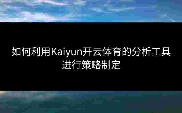 如何利用Kaiyun开云体育的分析工具进行策略制定