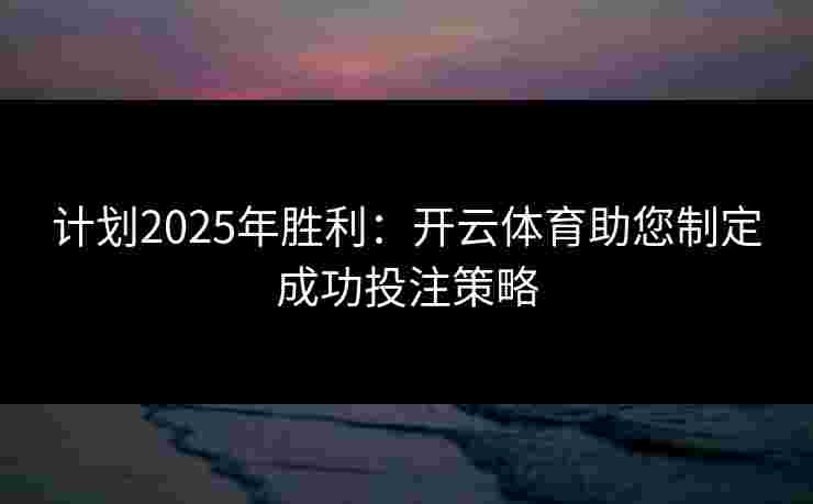 计划2025年胜利:开云体育助您制定成功投注策略 计划2025年胜利:开云体育助您制定成功投注策略