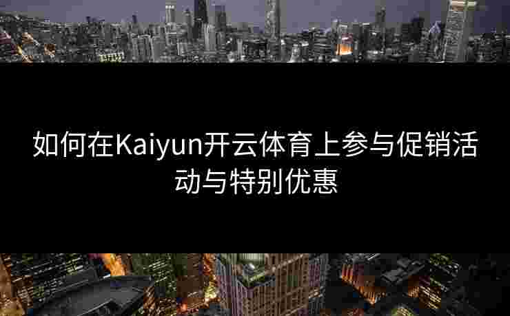 如何在Kaiyun开云体育上参与促销活动与特别优惠