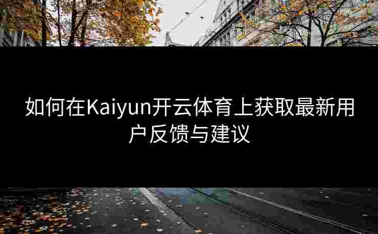 如何在Kaiyun开云体育上获取最新用户反馈与建议