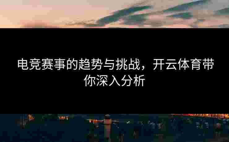 电竞赛事的趋势与挑战，开云体育带你深入分析