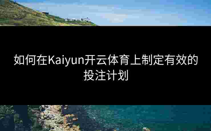 如何在Kaiyun开云体育上制定有效的投注计划 如何在Kaiyun开云体育上制定有效的投注计划
