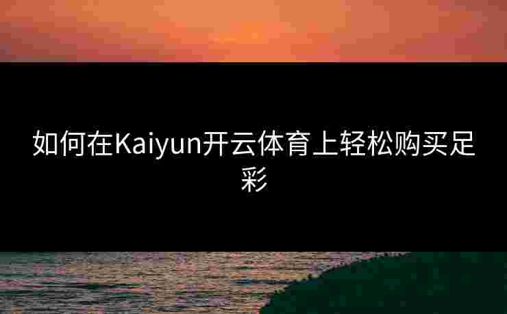 如何在Kaiyun开云体育上轻松购买足彩 如何在Kaiyun开云体育上轻松购买足彩