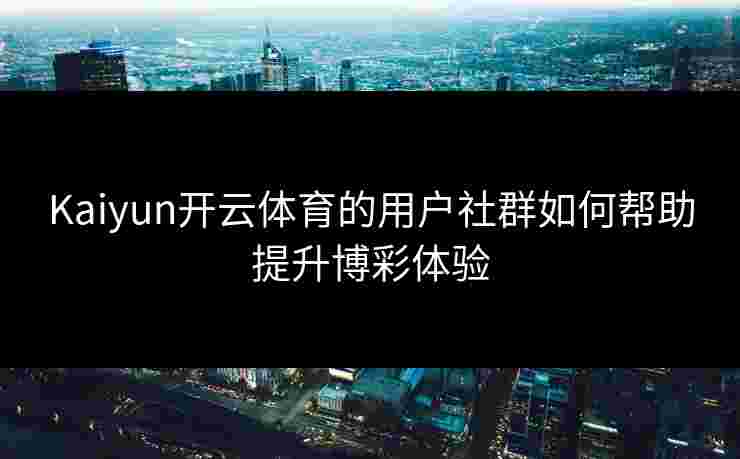 Kaiyun开云体育的用户社群如何帮助提升博彩体验