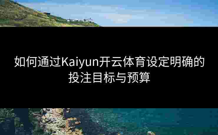 如何通过Kaiyun开云体育设定明确的投注目标与预算