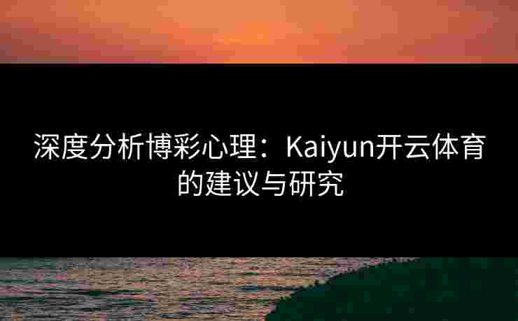 深度分析博彩心理：Kaiyun开云体育的建议与研究