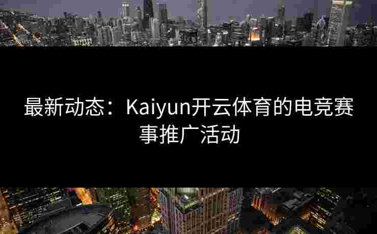 最新动态：Kaiyun开云体育的电竞赛事推广活动