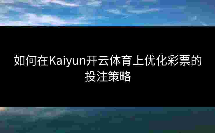 如何在Kaiyun开云体育上优化彩票的投注策略