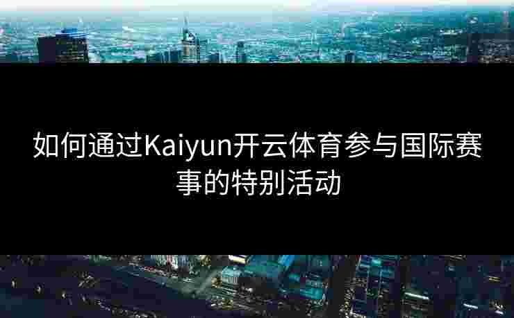 如何通过Kaiyun开云体育参与国际赛事的特别活动