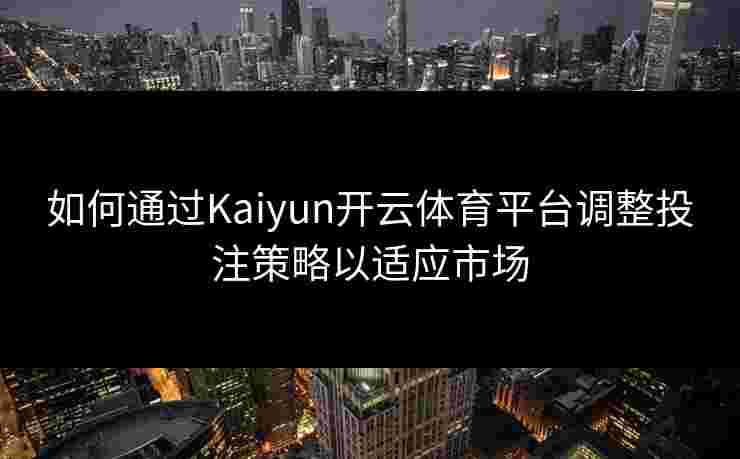如何通过Kaiyun开云体育平台调整投注策略以适应市场