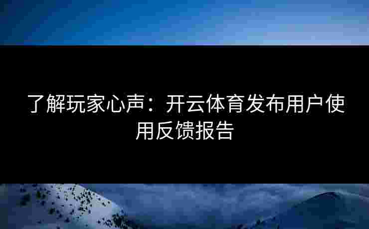 了解玩家心声:开云体育发布用户使用反馈报告 了解玩家心声:开云体育发布用户使用反馈报告