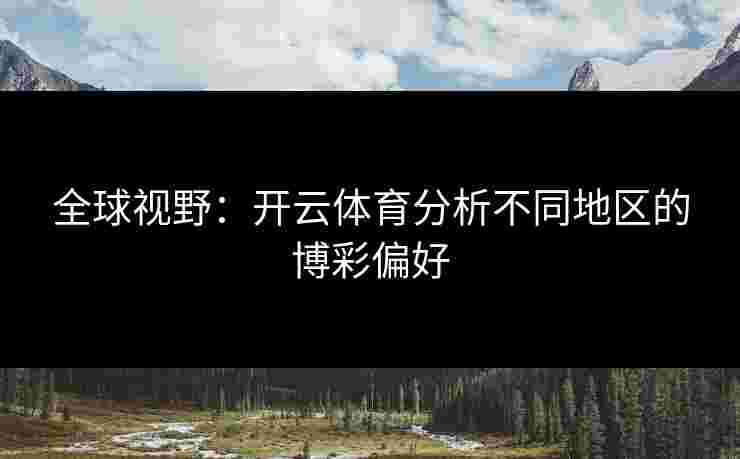 全球视野:开云体育分析不同地区的博彩偏好 全球视野:开云体育分析不同地区的博彩偏好