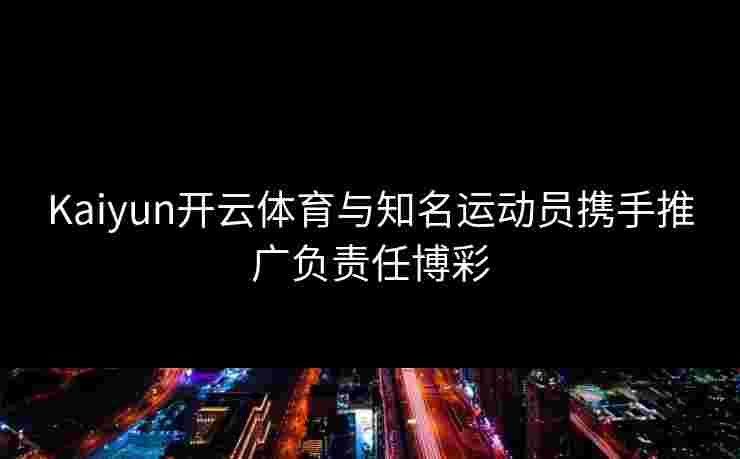 Kaiyun开云体育与知名运动员携手推广负责任博彩