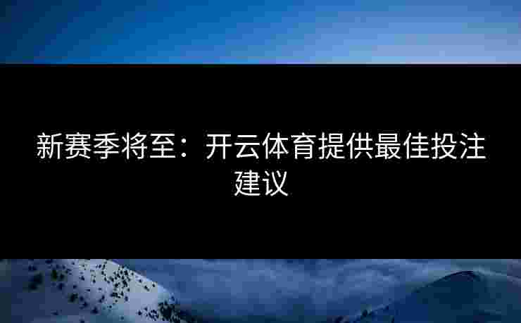 新赛季将至:开云体育提供最佳投注建议 新赛季将至:开云体育提供最佳投注建议