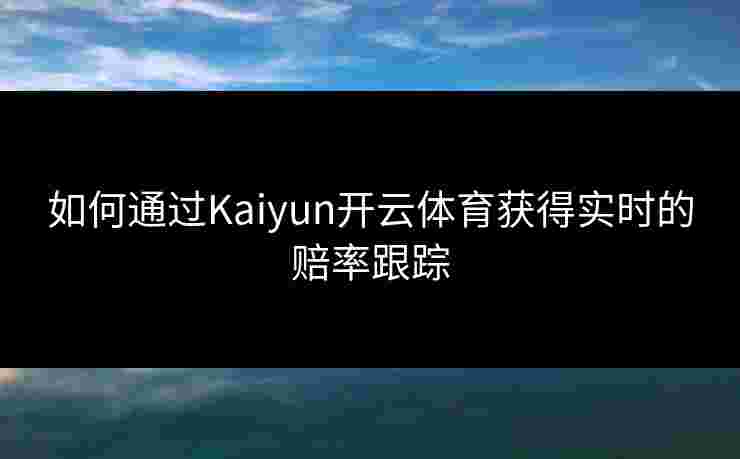 如何通过Kaiyun开云体育获得实时的赔率跟踪