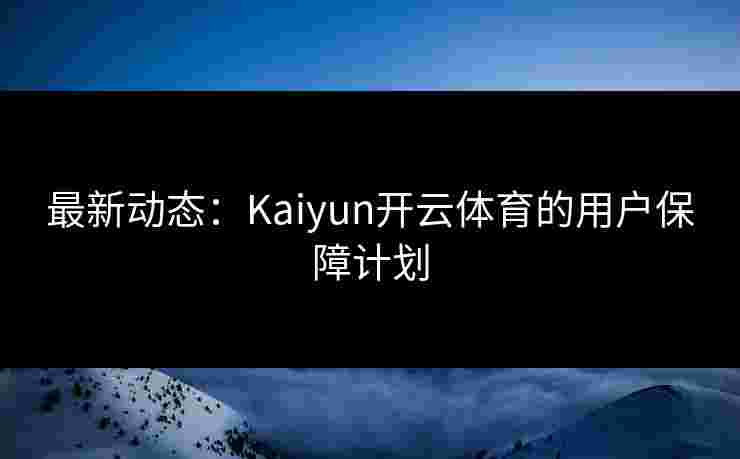 最新动态：Kaiyun开云体育的用户保障计划