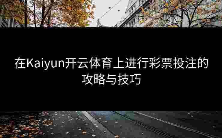 在Kaiyun开云体育上进行彩票投注的攻略与技巧 在Kaiyun开云体育上进行彩票投注的攻略与技巧