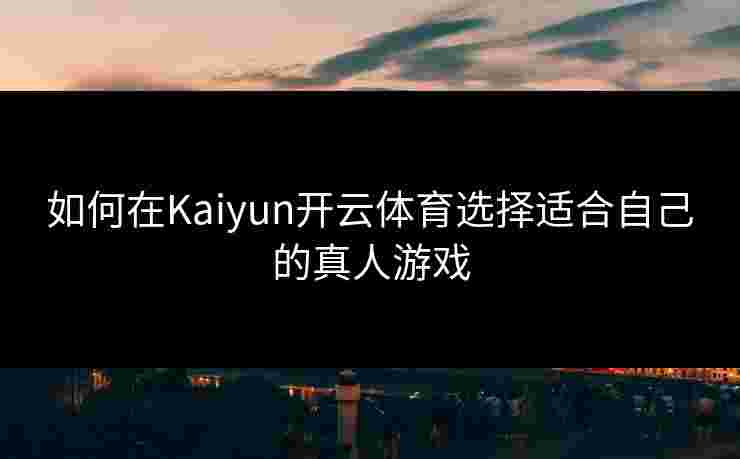 如何在Kaiyun开云体育选择适合自己的真人游戏