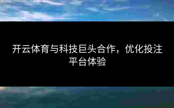 开云体育与科技巨头合作,优化投注平台体验 开云体育与科技巨头合作,优化投注平台体验