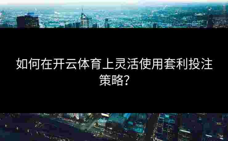 如何在开云体育上灵活使用套利投注策略? 如何在开云体育上灵活使用套利投注策略?