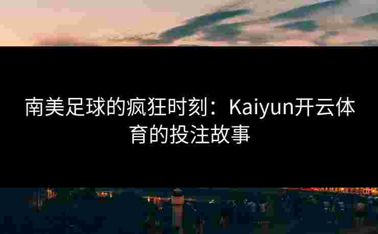 南美足球的疯狂时刻：Kaiyun开云体育的投注故事