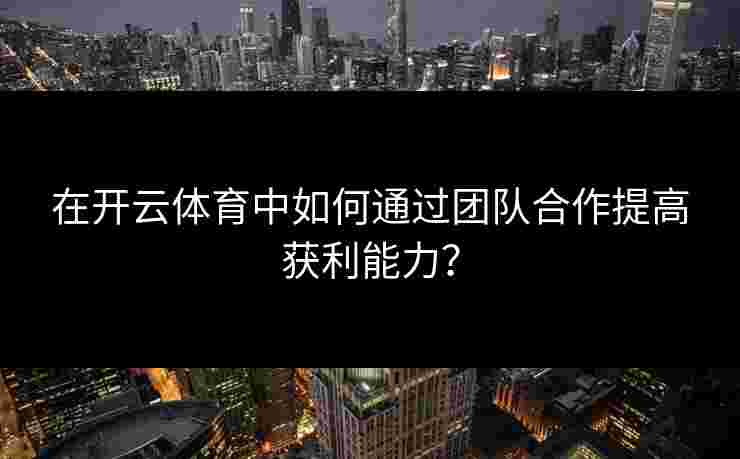 在开云体育中如何通过团队合作提高获利能力? 在开云体育中如何通过团队合作提高获利能力?