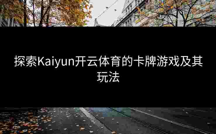 探索Kaiyun开云体育的卡牌游戏及其玩法