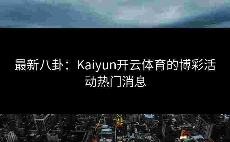 最新八卦：Kaiyun开云体育的博彩活动热门消息