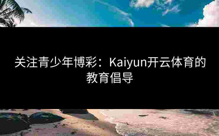关注青少年博彩：Kaiyun开云体育的教育倡导