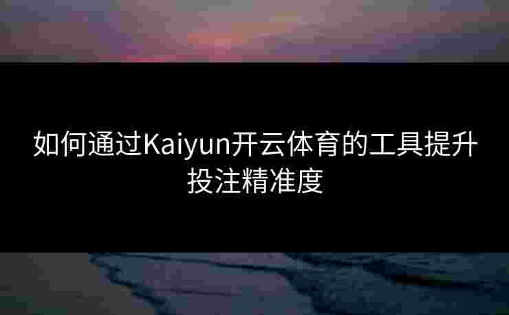 如何通过Kaiyun开云体育的工具提升投注精准度 如何通过Kaiyun开云体育的工具提升投注精准度