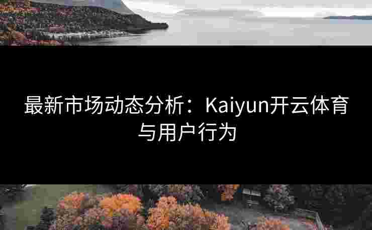 最新市场动态分析：Kaiyun开云体育与用户行为