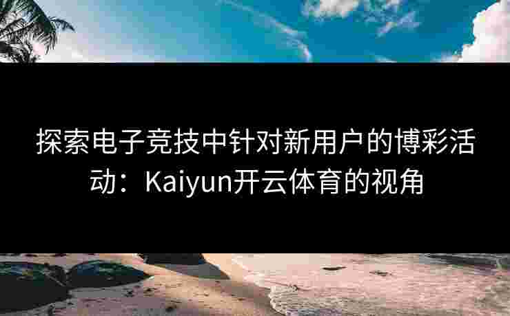 探索电子竞技中针对新用户的博彩活动：Kaiyun开云体育的视角