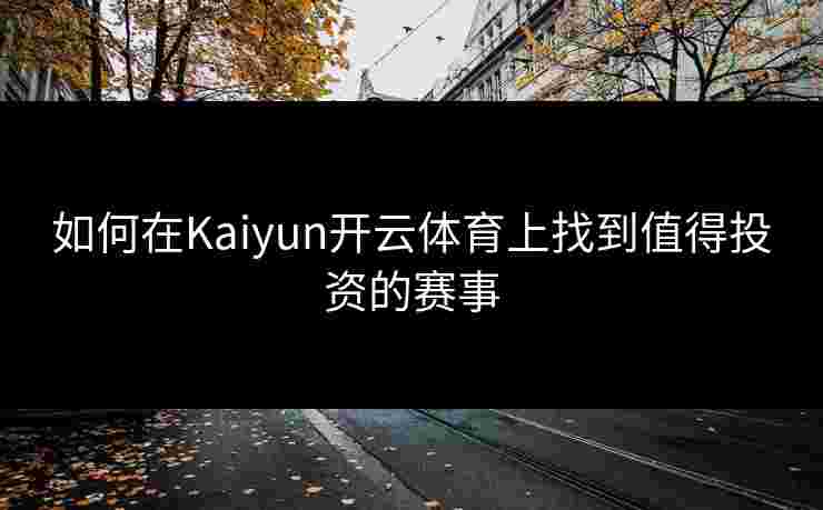 如何在Kaiyun开云体育上找到值得投资的赛事