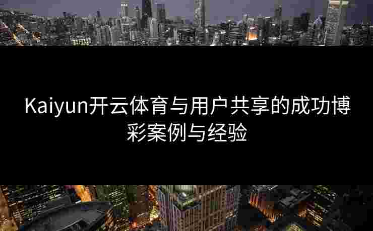 Kaiyun开云体育与用户共享的成功博彩案例与经验 Kaiyun开云体育与用户共享的成功博彩案例与经验